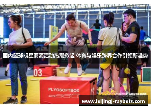 国内篮球明星商演活动热潮掀起 体育与娱乐跨界合作引领新趋势