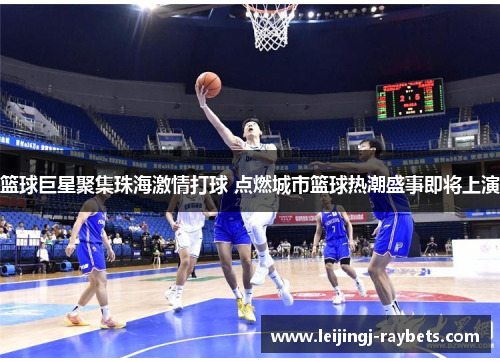 篮球巨星聚集珠海激情打球 点燃城市篮球热潮盛事即将上演