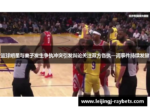 篮球明星与妻子发生争执冲突引发舆论关注双方各执一词事件持续发酵