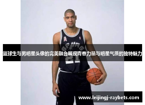 篮球生与男明星头像的完美融合展现青春力量与明星气质的独特魅力