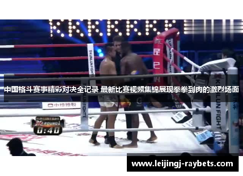 中国格斗赛事精彩对决全记录 最新比赛视频集锦展现拳拳到肉的激烈场面