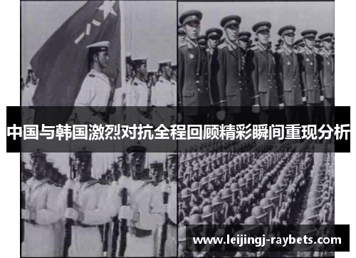中国与韩国激烈对抗全程回顾精彩瞬间重现分析