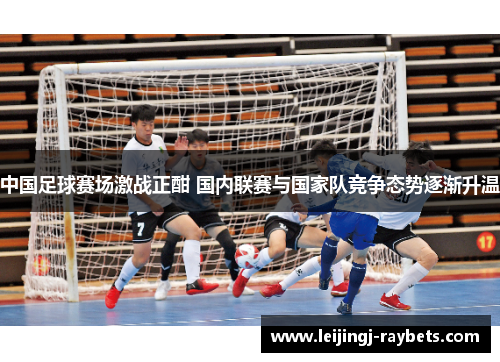 中国足球赛场激战正酣 国内联赛与国家队竞争态势逐渐升温